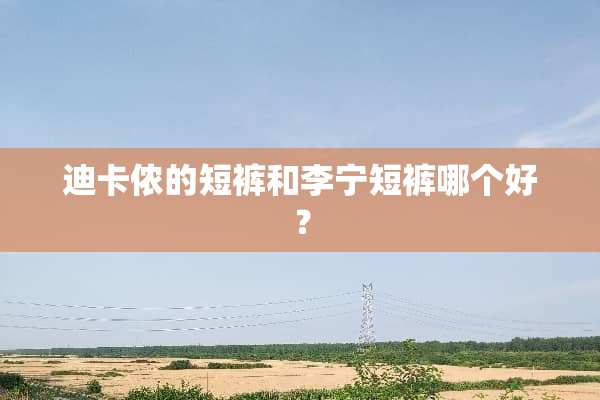 迪卡侬的短裤和李宁短裤哪个好？