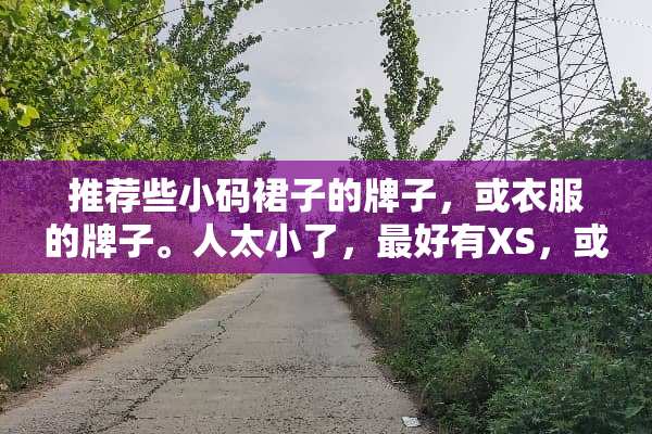 推荐些小码裙子的牌子，或衣服的牌子。人太小了，最好有XS，或S码的。