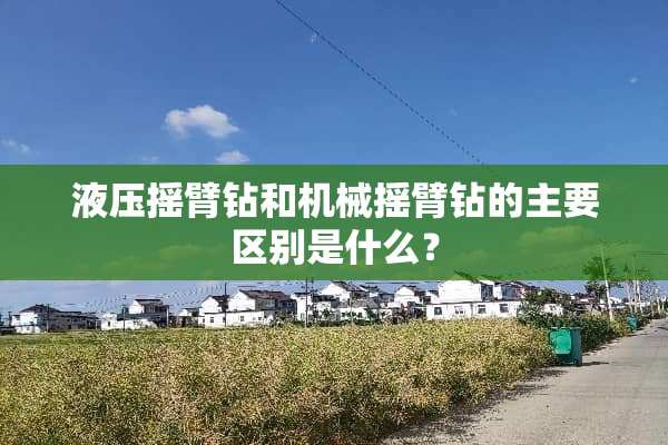 液压摇臂钻和机械摇臂钻的主要区别是什么？