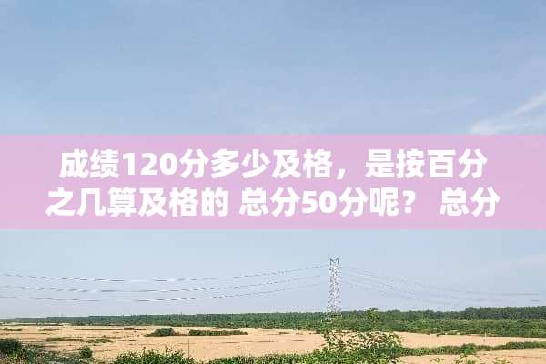 成绩120分多少及格，是按百分之几算及格的 总分50分呢？ 总分75分呢？