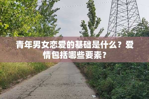 青年男女恋爱的基础是什么？爱情包括哪些要素？