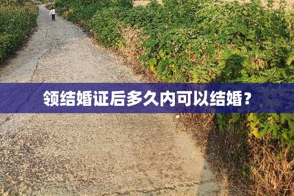 领结婚证后多久内可以结婚？