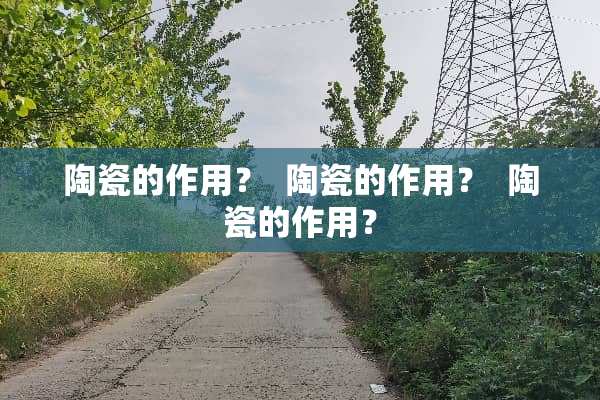 陶瓷的作用？  陶瓷的作用？  陶瓷的作用？