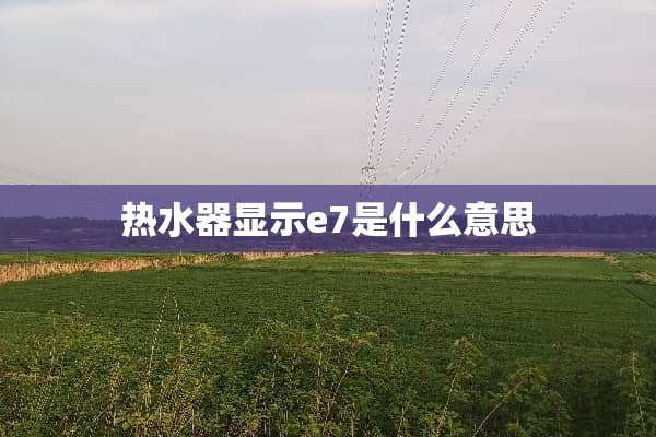 热水器显示e7是什么意思