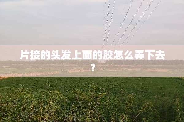 片接的头发上面的胶怎么弄下去？