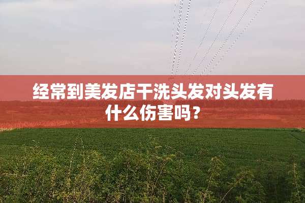 经常到美发店干洗头发对头发有什么伤害吗？