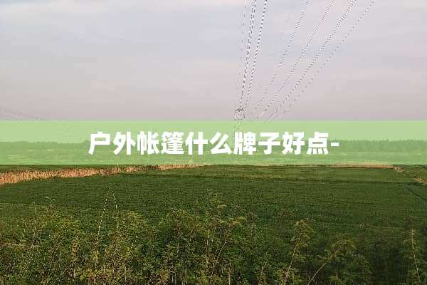 户外帐篷什么牌子好点-