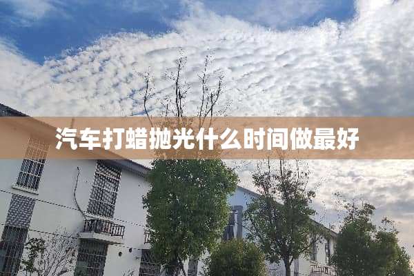 汽车打蜡抛光什么时间做最好
