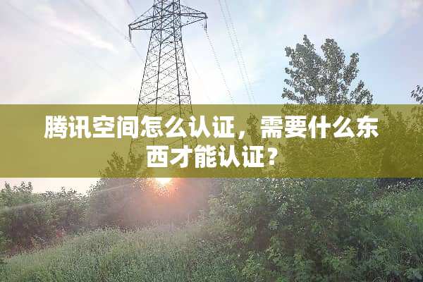 腾讯空间怎么认证，需要什么东西才能认证？