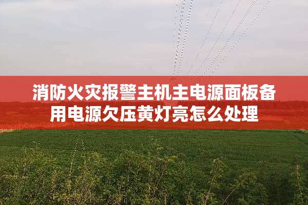 消防火灾报警主机主电源面板备用电源欠压黄灯亮怎么处理