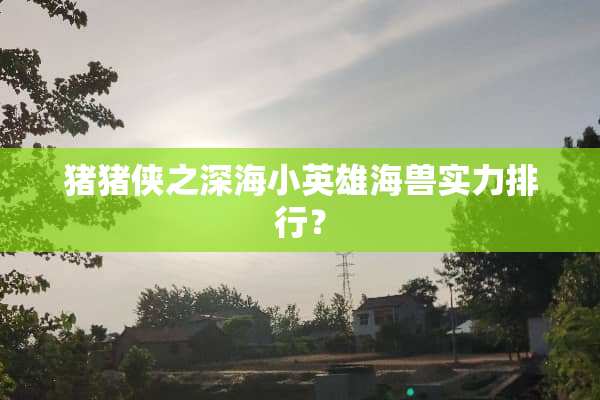 猪猪侠之深海小英雄海兽实力排行？