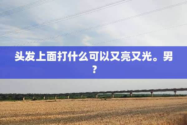 头发上面打什么可以又亮又光。男？