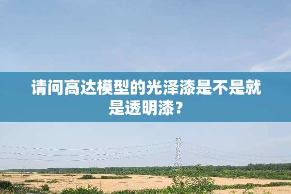 请问高达模型的光泽漆是不是就是透明漆？
