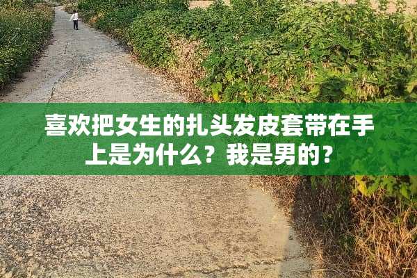 喜欢把女生的扎头发皮套带在手上是为什么？我是男的？