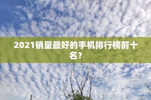 2021销量最好的手机排行榜前十名？