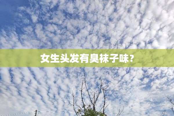 女生头发有臭袜子味？