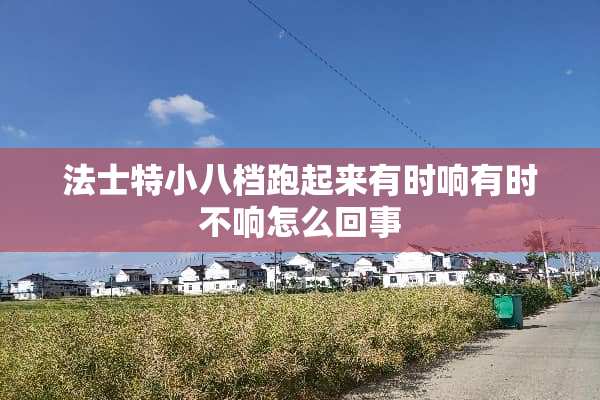 法士特小八档跑起来有时响有时不响怎么回事