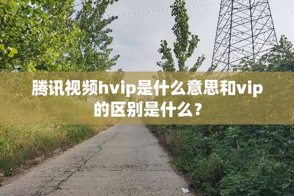 腾讯视频hvip是什么意思和vip的区别是什么？