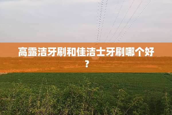 高露洁牙刷和佳洁士牙刷哪个好？