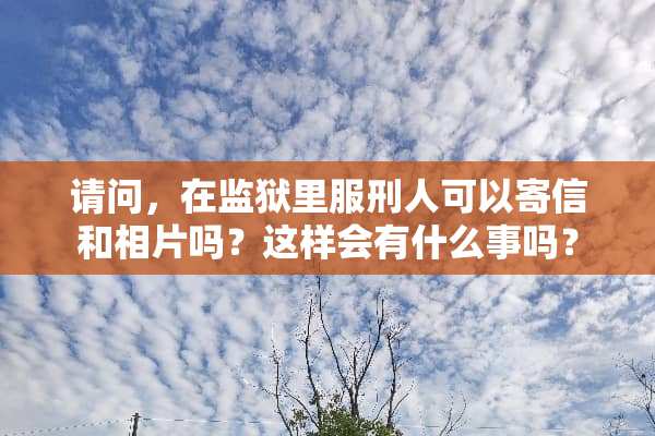 请问，在监狱里服刑人可以寄信和相片吗？这样会有什么事吗？