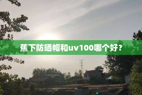 蕉下防晒帽和uv100哪个好？
