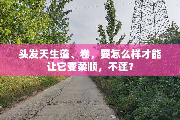 头发天生蓬、卷，要怎么样才能让它变柔顺，不蓬？