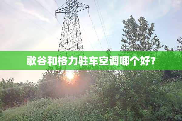 歌谷和格力驻车空调哪个好？