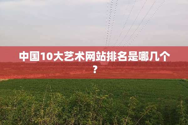 中国10大艺术网站排名是哪几个？