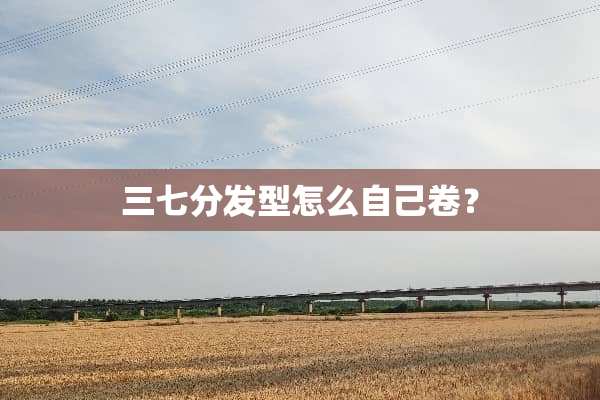 三七分发型怎么自己卷？