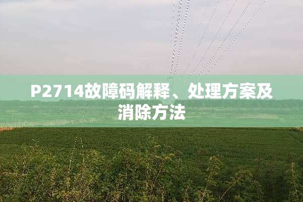 P2714故障码解释、处理方案及消除方法