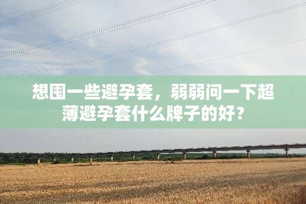 想囤一些***，弱弱问一下超薄***什么牌子的好？