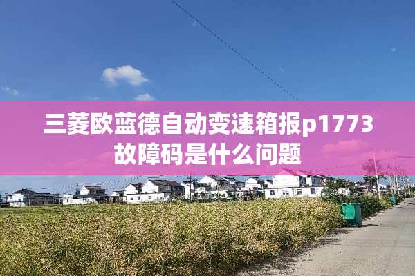 三菱欧蓝德自动变速箱报p1773故障码是什么问题