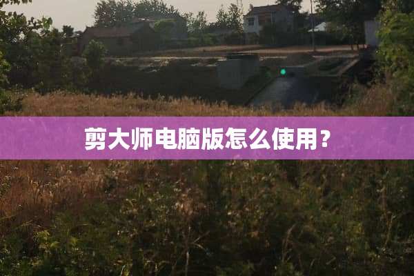 剪大师电脑版怎么使用？
