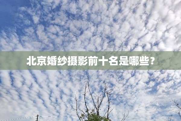 北京婚纱摄影前十名是哪些？