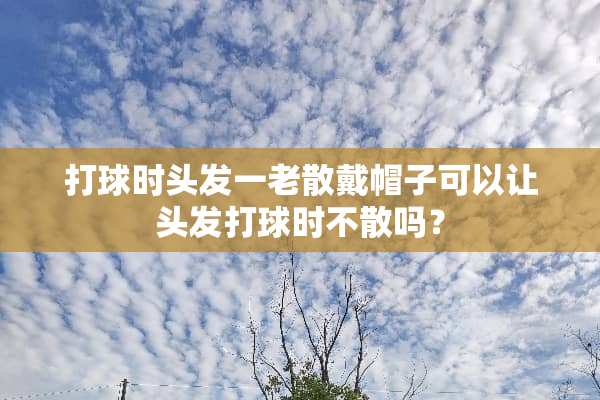 打球时头发一老散戴帽子可以让头发打球时不散吗？