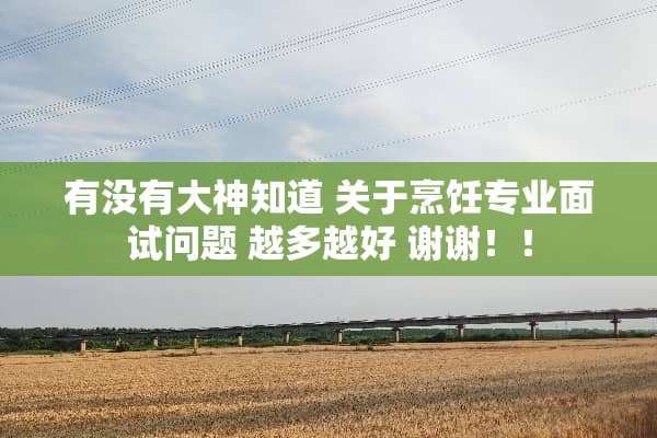有没有大神知道 关于烹饪专业面试问题 越多越好 谢谢！！