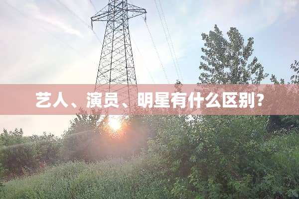 艺人、演员、明星有什么区别？