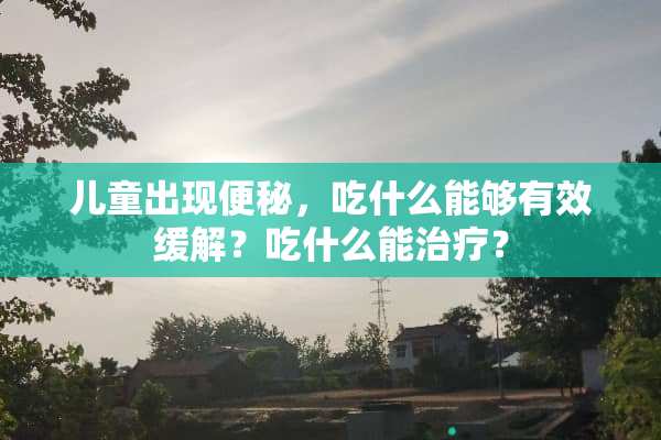 儿童出现便秘，吃什么能够有效缓解？吃什么能治疗？
