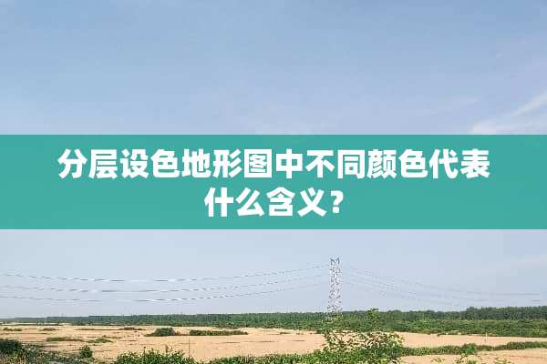 分层设色地形图中不同颜色代表什么含义？