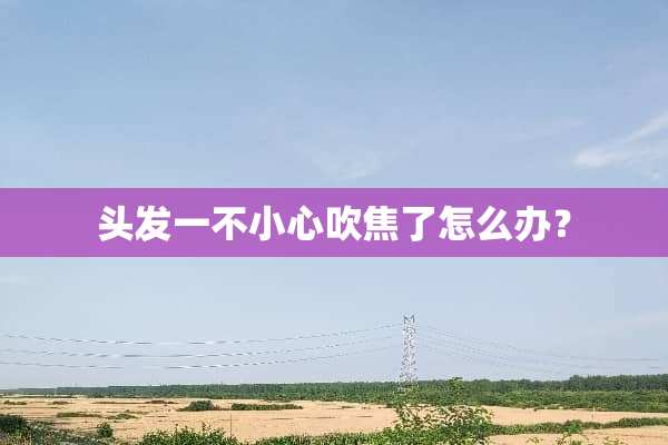 头发一不小心吹焦了怎么办？
