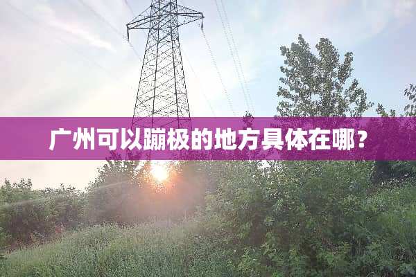 广州可以蹦极的地方具体在哪？