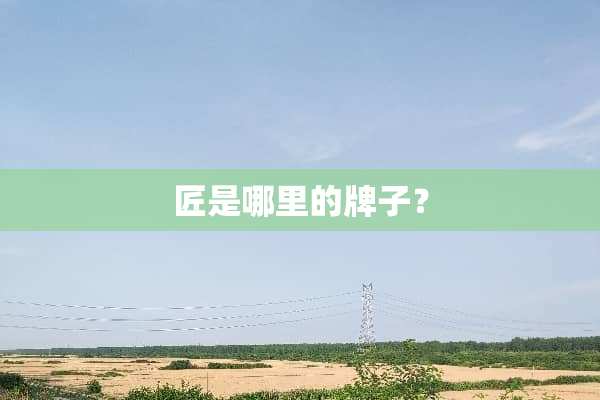 匠是哪里的牌子？