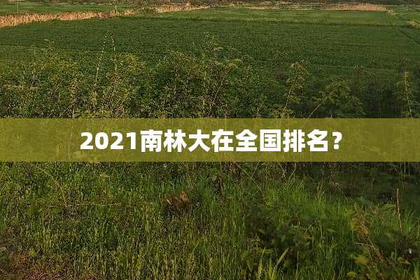 2021南林大在全国排名？