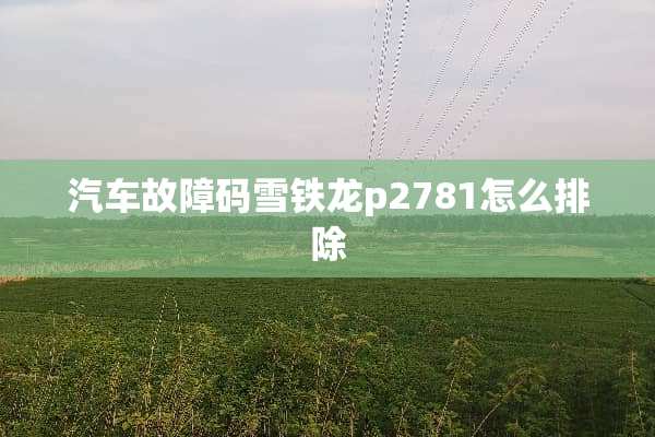 汽车故障码雪铁龙p2781怎么排除