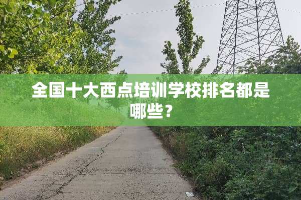 全国十大西点培训学校排名都是哪些？