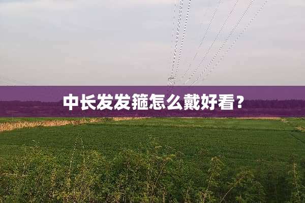 中长发发箍怎么戴好看？