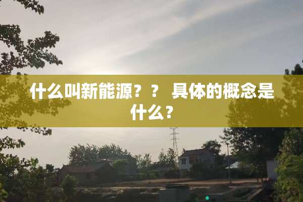 什么叫新能源？？ 具体的概念是什么？