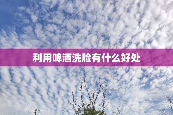 利用啤酒洗脸有什么好处