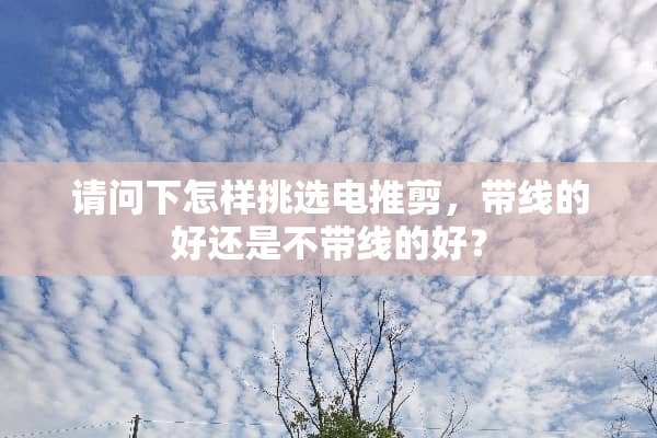 请问下怎样挑选电推剪，带线的好还是不带线的好？