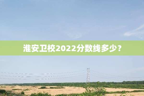 淮安卫校2022分数线多少？